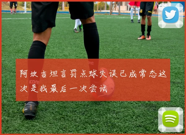 阿坎吉坦言罚点球失误已成常态这次是我最后一次尝试