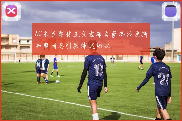 AC米兰即将正式宣布贡萨洛拉莫斯加盟消息引发球迷热议
