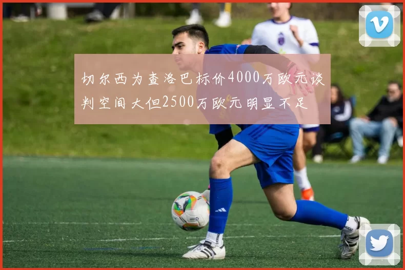 切尔西为查洛巴标价4000万欧元谈判空间大但2500万欧元明显不足