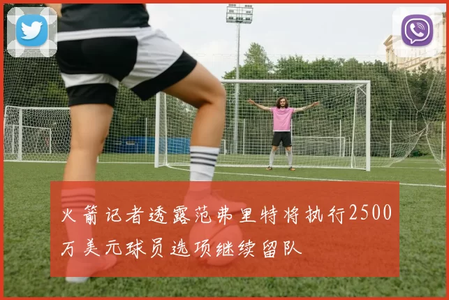 火箭记者透露范弗里特将执行2500万美元球员选项继续留队
