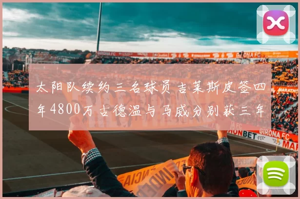 太阳队续约三名球员吉莱斯皮签四年4800万古德温与马威分别获三年合同