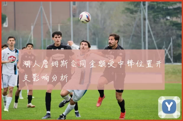 湖人詹姆斯合同金额受中锋位置开支影响分析
