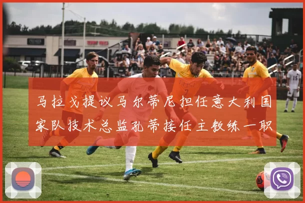 马拉戈提议马尔蒂尼担任意大利国家队技术总监孔蒂接任主教练一职