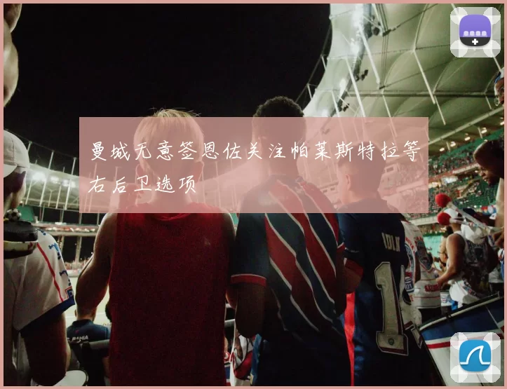 曼城无意签恩佐关注帕莱斯特拉等右后卫选项