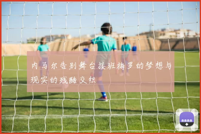 内马尔告别舞台接班梅罗的梦想与现实的残酷交织