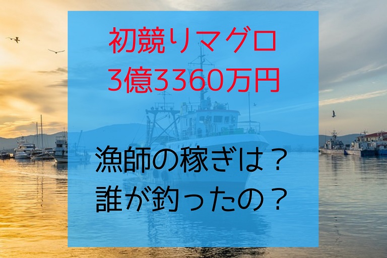 【平成最後の初競りマグロ 史上最高額3億3360万円】漁師の稼ぎはいくら？誰が釣ったの？